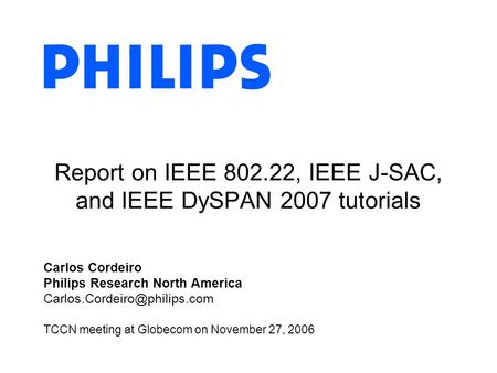 Report on IEEE 802.22, IEEE J-SAC, and IEEE DySPAN 2007 tutorials Carlos Cordeiro Philips Research North America TCCN meeting.