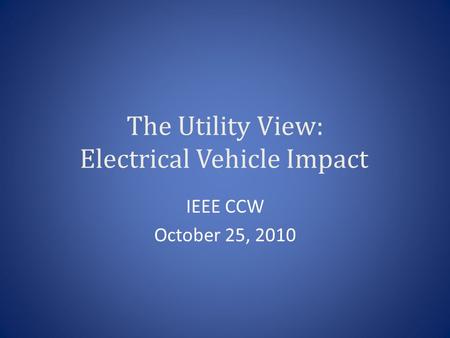 The Utility View: Electrical Vehicle Impact IEEE CCW October 25, 2010.
