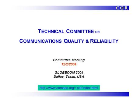 T ECHNICAL C OMMITTEE ON C OMMUNICATIONS Q UALITY & R ELIABILITY Committee Meeting 12/2/2004 GLOBECOM 2004 Dallas, Texas, USA C Q R