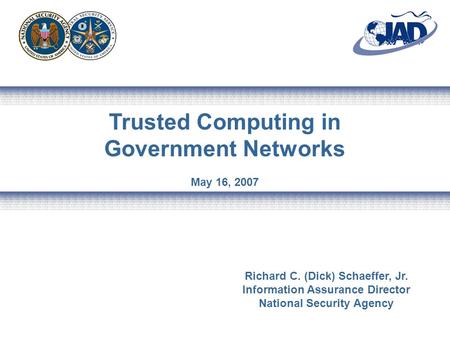 Trusted Computing in Government Networks May 16, 2007 Richard C. (Dick) Schaeffer, Jr. Information Assurance Director National Security Agency.