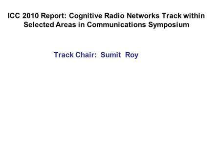 ICC 2010 Report: Cognitive Radio Networks Track within Selected Areas in Communications Symposium Track Chair: Sumit Roy.
