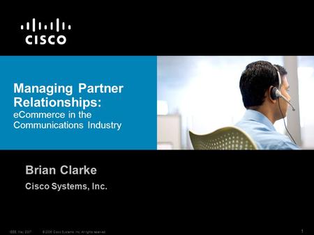 © 2006 Cisco Systems, Inc. All rights reserved.IEEE, May 2007 1 Managing Partner Relationships: eCommerce in the Communications Industry Brian Clarke Cisco.