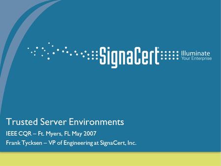 1 Trusted Server Environments IEEE CQR – Ft. Myers, FL May 2007 Frank Tycksen – VP of Engineering at SignaCert, Inc.