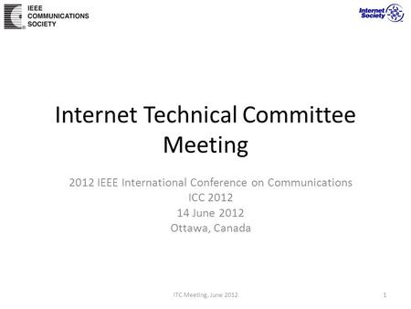 Internet Technical Committee Meeting 2012 IEEE International Conference on Communications ICC 2012 14 June 2012 Ottawa, Canada ITC Meeting, June 20121.