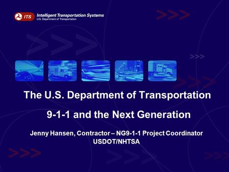The U.S. Department of Transportation 9-1-1 and the Next Generation Jenny Hansen, Contractor – NG9-1-1 Project Coordinator USDOT/NHTSA.