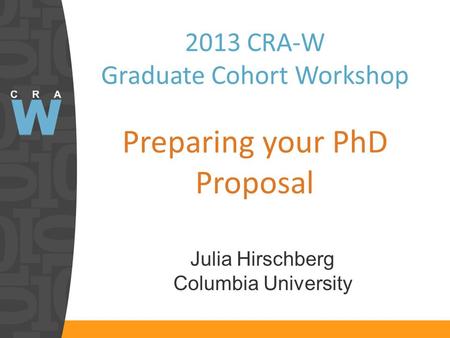 2013 CRA-W Graduate Cohort Workshop Preparing your PhD Proposal Julia Hirschberg Columbia University.