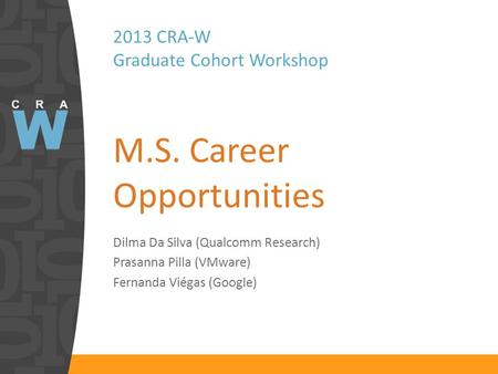 2013 CRA-W Graduate Cohort Workshop M.S. Career Opportunities Dilma Da Silva (Qualcomm Research) Prasanna Pilla (VMware) Fernanda Viégas (Google)