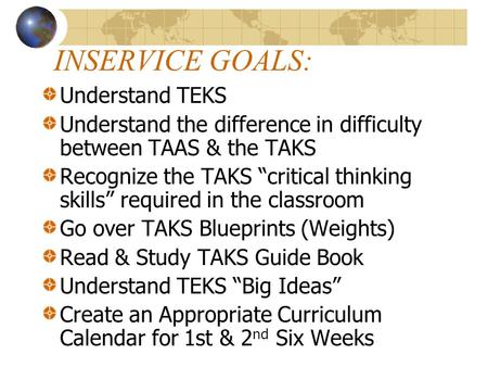 INSERVICE GOALS: Understand TEKS Understand the difference in difficulty between TAAS & the TAKS Recognize the TAKS critical thinking skills required in.