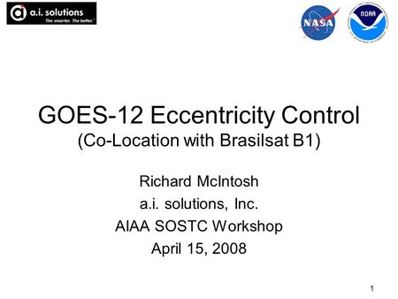 1 GOES-12 Eccentricity Control (Co-Location with Brasilsat B1) Richard McIntosh a.i. solutions, Inc. AIAA SOSTC Workshop April 15, 2008.