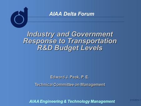 2/13/2014 1 AIAA Delta Forum AIAA Engineering & Technology Management Industry and Government Response to Transportation R&D Budget Levels Edward J. Peak,