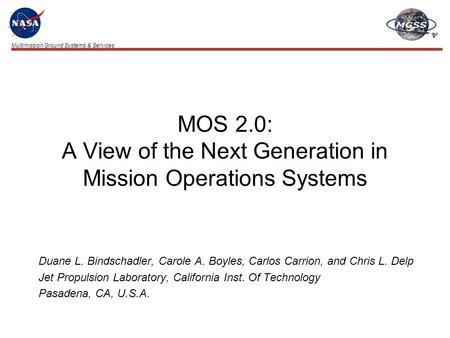 Multimission Ground Systems & Services MOS 2.0: A View of the Next Generation in Mission Operations Systems Duane L. Bindschadler, Carole A. Boyles, Carlos.