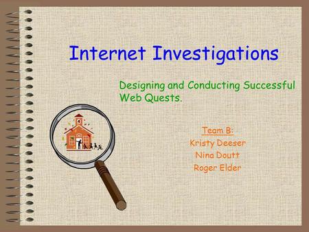 Internet Investigations Team B: Kristy Deeser Nina Doutt Roger Elder Designing and Conducting Successful Web Quests.