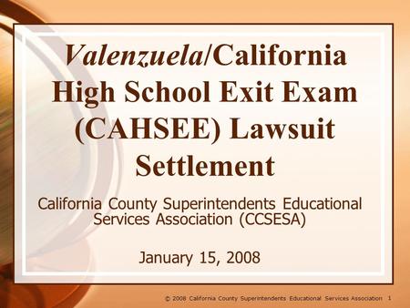 1 © 2008 California County Superintendents Educational Services Association Valenzuela/California High School Exit Exam (CAHSEE) Lawsuit Settlement California.