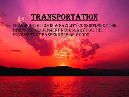 Transportation Transportation is a facility consisting of the means and equipment necessary for the movement of passengers or goods.