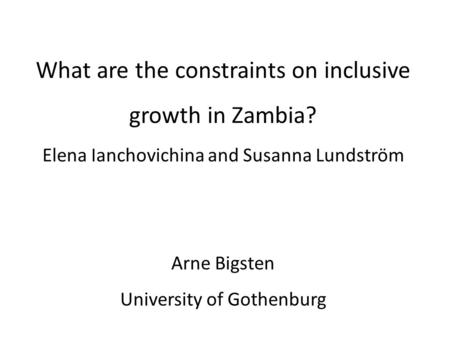Comments on What are the constraints on inclusive growth in Zambia? Elena Ianchovichina and Susanna Lundström Arne Bigsten University of Gothenburg.