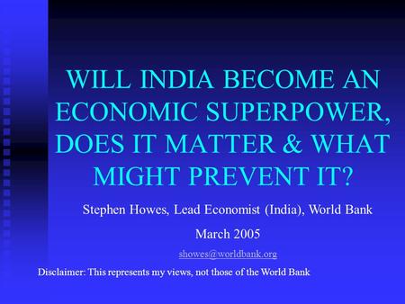 WILL INDIA BECOME AN ECONOMIC SUPERPOWER, DOES IT MATTER & WHAT MIGHT PREVENT IT? Stephen Howes, Lead Economist (India), World Bank March 2005