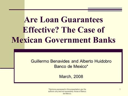 *Opinions expressed in this presentation are the authors only and not necessarily those of Banco de México. 1 Are Loan Guarantees Effective? The Case of.