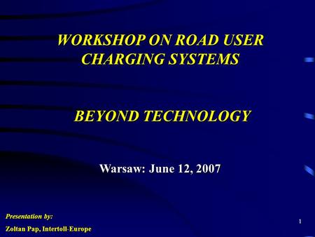 1 WORKSHOP ON ROAD USER CHARGING SYSTEMS BEYOND TECHNOLOGY Warsaw: June 12, 2007 Presentation by: Zoltan Pap, Intertoll-Europe.