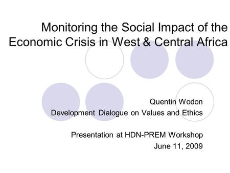 Monitoring the Social Impact of the Economic Crisis in West & Central Africa Quentin Wodon Development Dialogue on Values and Ethics Presentation at HDN-PREM.