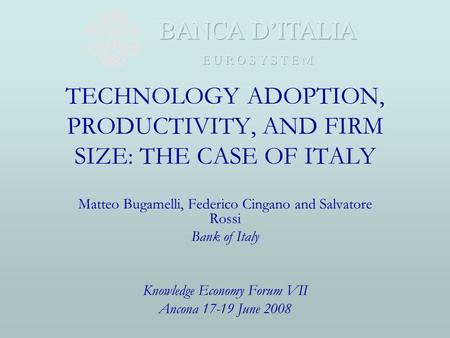 TECHNOLOGY ADOPTION, PRODUCTIVITY, AND FIRM SIZE: THE CASE OF ITALY Matteo Bugamelli, Federico Cingano and Salvatore Rossi Bank of Italy Knowledge Economy.