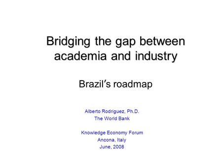 Bridging the gap between academia and industry Bridging the gap between academia and industry Brazil s roadmap Alberto Rodriguez, Ph.D. The World Bank.