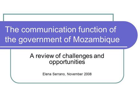 The communication function of the government of Mozambique A review of challenges and opportunities Elena Serrano, November 2008.
