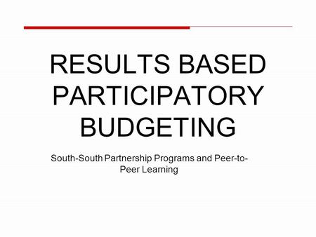 RESULTS BASED PARTICIPATORY BUDGETING South-South Partnership Programs and Peer-to- Peer Learning.