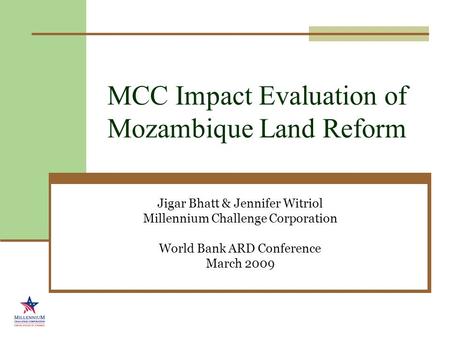 MCC Impact Evaluation of Mozambique Land Reform Jigar Bhatt & Jennifer Witriol Millennium Challenge Corporation World Bank ARD Conference March 2009.