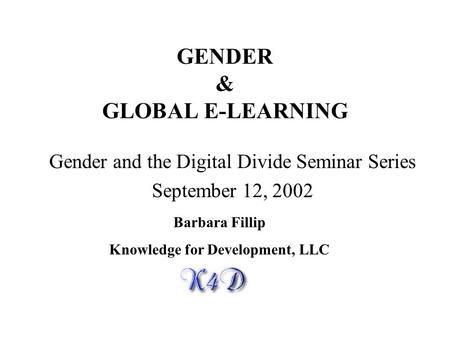 GENDER & GLOBAL E-LEARNING Gender and the Digital Divide Seminar Series September 12, 2002 Barbara Fillip Knowledge for Development, LLC.