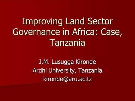 Improving Land Sector Governance in Africa: Case, Tanzania J.M. Lusugga Kironde Ardhi University, Tanzania