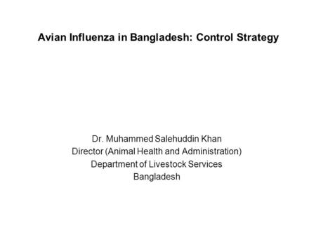 Avian Influenza in Bangladesh: Control Strategy Dr. Muhammed Salehuddin Khan Director (Animal Health and Administration) Department of Livestock Services.