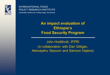 An impact evaluation of Ethiopias Food Security Program John Hoddinott, IFPRI (in collaboration with Dan Gilligan, Alemayehu Seyoum and Samson Dejene)