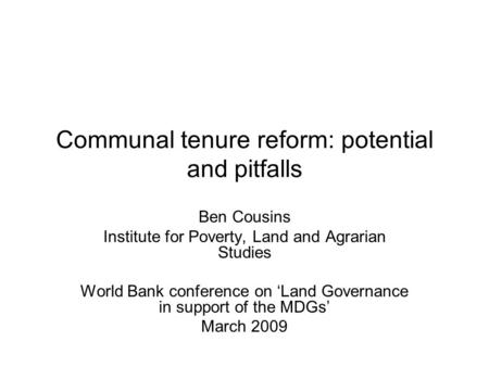 Communal tenure reform: potential and pitfalls Ben Cousins Institute for Poverty, Land and Agrarian Studies World Bank conference on Land Governance in.