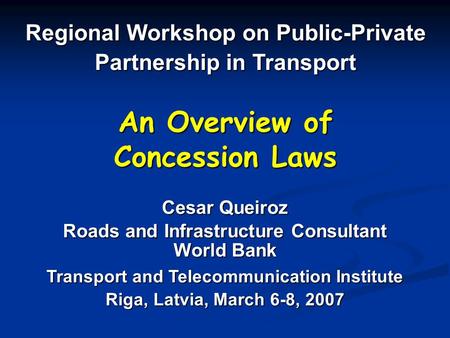 An Overview of Concession Laws Regional Workshop on Public-Private Partnership in Transport Cesar Queiroz Roads and Infrastructure Consultant World Bank.