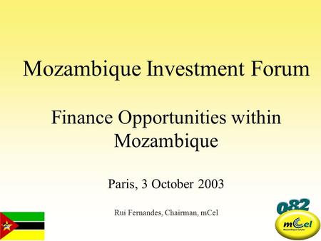 Mozambique Investment Forum Finance Opportunities within Mozambique Paris, 3 October 2003 Rui Fernandes, Chairman, mCel.