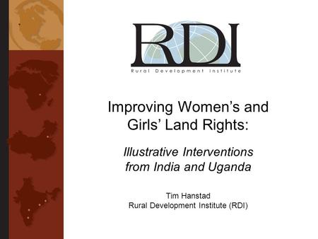 Improving Womens and Girls Land Rights: Illustrative Interventions from India and Uganda Tim Hanstad Rural Development Institute (RDI)