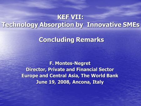 KEF VII: Technology Absorption by Innovative SMEs Concluding Remarks F. Montes-Negret Director, Private and Financial Sector Europe and Central Asia, The.