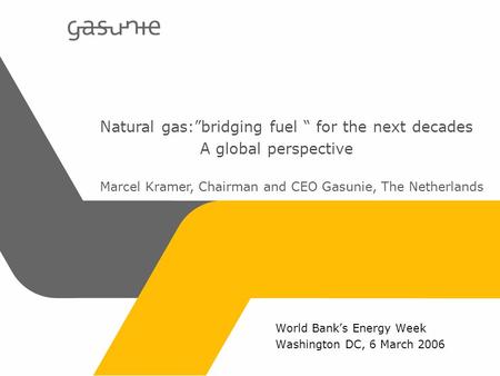 World Banks Energy Week Washington DC, 6 March 2006 Natural gas:bridging fuel for the next decades A global perspective Marcel Kramer, Chairman and CEO.