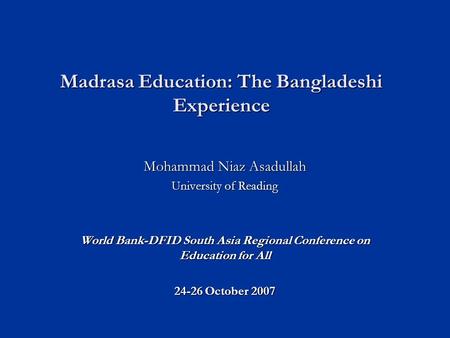 Madrasa Education: The Bangladeshi Experience Mohammad Niaz Asadullah University of Reading World Bank-DFID South Asia Regional Conference on Education.