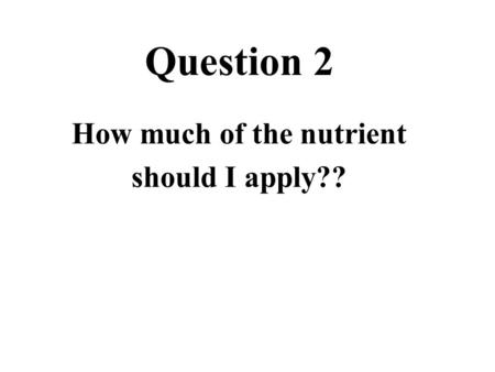 Question 2 How much of the nutrient should I apply??