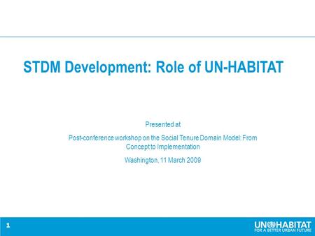 1 STDM Development: Role of UN-HABITAT Presented at Post-conference workshop on the Social Tenure Domain Model: From Concept to Implementation Washington,