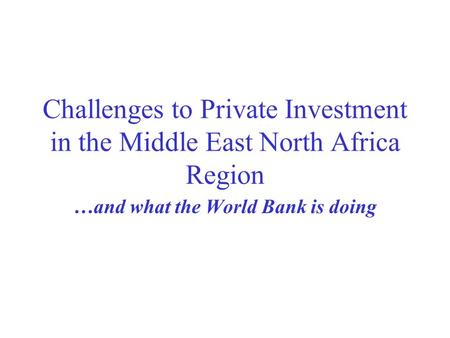 Challenges to Private Investment in the Middle East North Africa Region …and what the World Bank is doing.