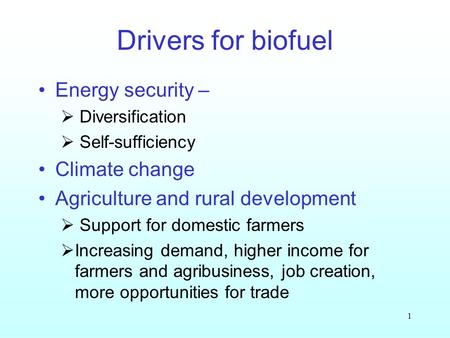 1 Drivers for biofuel Energy security – Diversification Self-sufficiency Climate change Agriculture and rural development Support for domestic farmers.