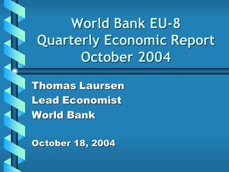 World Bank EU-8 Quarterly Economic Report October 2004 Thomas Laursen Lead Economist World Bank October 18, 2004.
