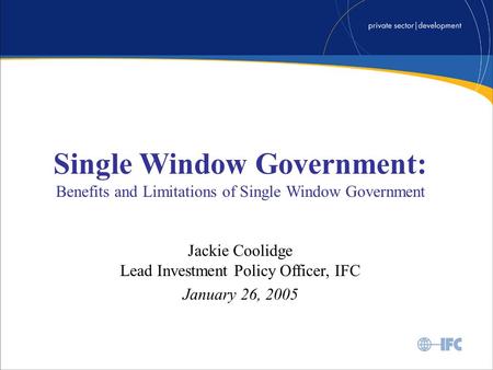 Single Window Government: Benefits and Limitations of Single Window Government Jackie Coolidge Lead Investment Policy Officer, IFC January 26, 2005.
