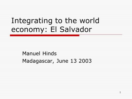 1 Integrating to the world economy: El Salvador Manuel Hinds Madagascar, June 13 2003.