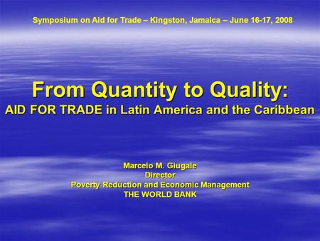 From Quantity to Quality: AID FOR TRADE in Latin America and the Caribbean Marcelo M. Giugale Director Poverty Reduction and Economic Management THE WORLD.
