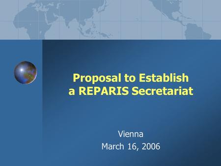 Proposal to Establish a REPARIS Secretariat Vienna March 16, 2006.