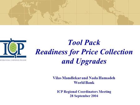 Tool Pack Readiness for Price Collection and Upgrades Vilas Mandlekar and Nada Hamadeh World Bank ICP Regional Coordinators Meeting 28 September 2004.