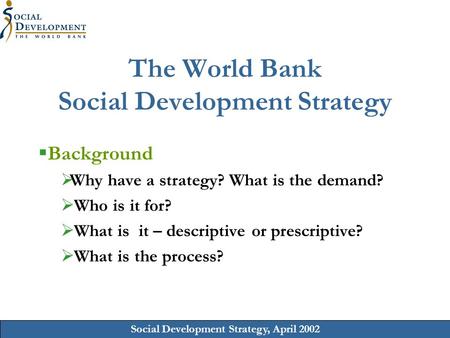 Social Development Strategy, April 2002 The World Bank Social Development Strategy Background Why have a strategy? What is the demand? Who is it for? What.